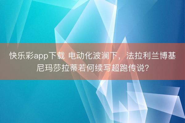 快乐彩app下载 电动化波澜下，法拉利兰博基尼玛莎拉蒂若何续写超跑传说?