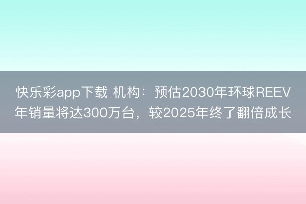 快乐彩app下载 机构：预估2030年环球REEV年销量将达300万台，较2025年终了翻倍成长