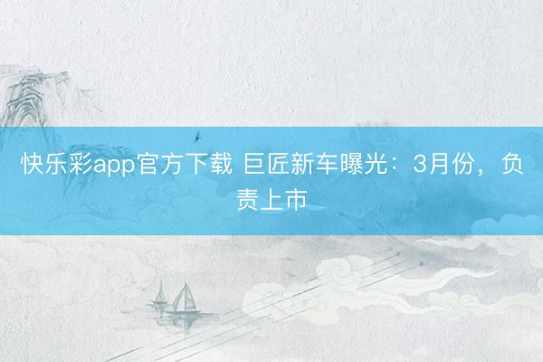 快乐彩app官方下载 巨匠新车曝光:3月份,负责上市