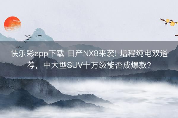 快乐彩app下载 日产NX8来袭! 增程纯电双遴荐,中大型SUV十万级能否成爆款?