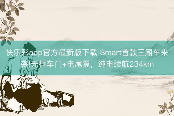 快乐彩app官方最新版下载 Smart首款三厢车来袭!无框车门+电尾翼，纯电续航234km