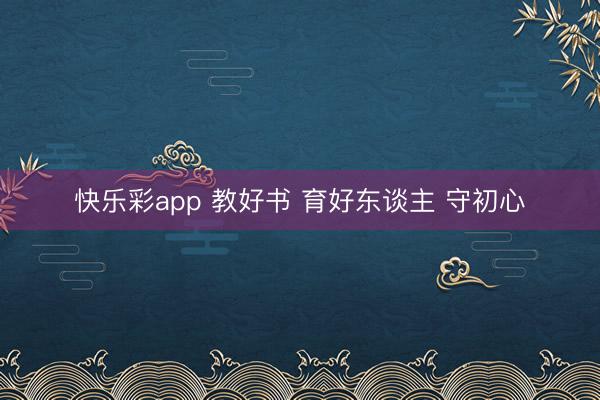快乐彩app 教好书 育好东谈主 守初心