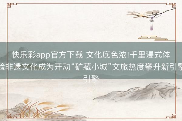 快乐彩app官方下载 文化底色浓!千里浸式体验非遗文化成为开动“矿藏小城”文旅热度攀升新引擎