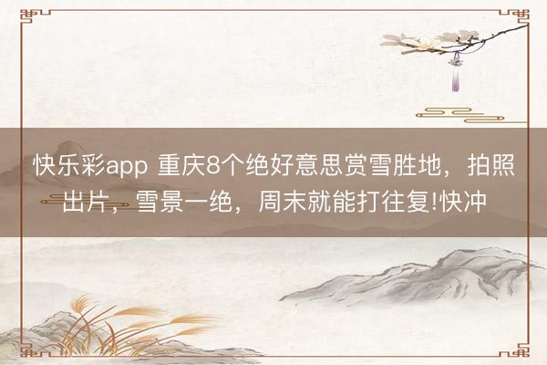 快乐彩app 重庆8个绝好意思赏雪胜地,拍照出片,雪景一绝,周末就能打往复!快冲