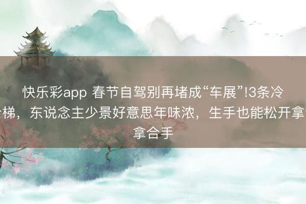 快乐彩app 春节自驾别再堵成“车展”!3条冷道阶梯,东说念主少景好意思年味浓,生手也能松开拿合手