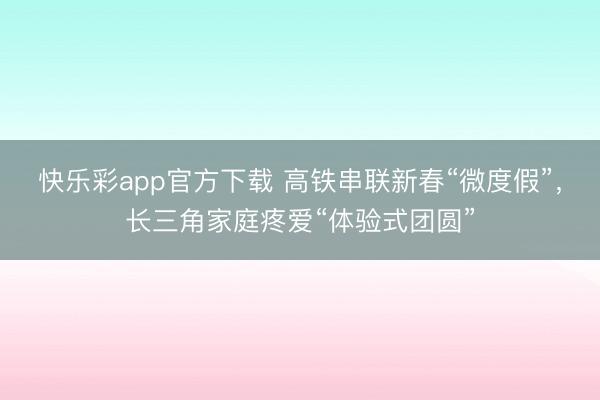 快乐彩app官方下载 高铁串联新春“微度假”，长三角家庭疼爱“体验式团圆”