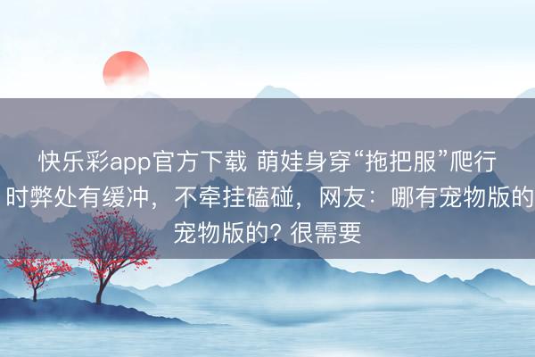 快乐彩app官方下载 萌娃身穿“拖把服”爬行，家长：时弊处有缓冲，不牵挂磕碰，<a href=