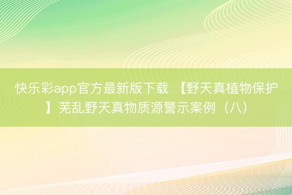 快乐彩app官方最新版下载 【野天真植物保护】芜乱野天真物质源警示案例（八）