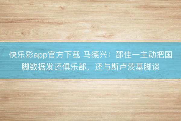 快乐彩app官方下载 马德兴:邵佳一主动把国脚数据发还俱乐部,还与斯卢茨基脚谈