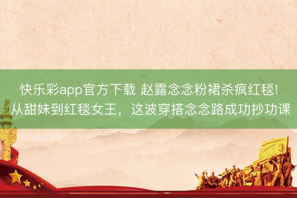 快乐彩app官方下载 赵露念念粉裙杀疯红毯! 从甜妹到红毯女王，这波穿搭念念路成功抄功课