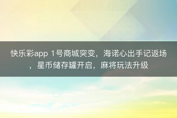 快乐彩app 1号商城突变，海诺心出手记返场，星币储存罐开启，麻将玩法升级