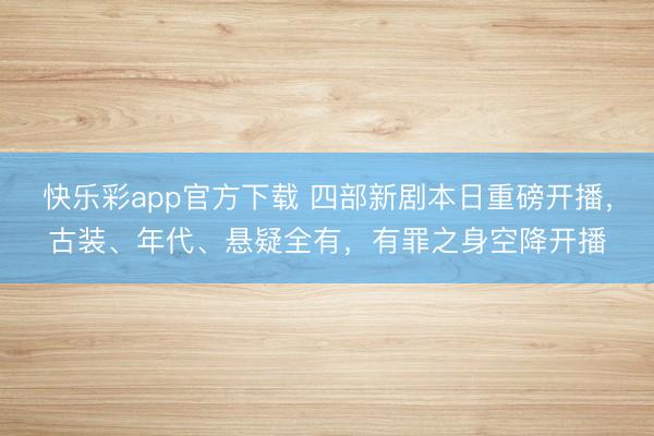 快乐彩app官方下载 四部新剧本日重磅开播，古装、年代、悬疑全有，有罪之身空降开播