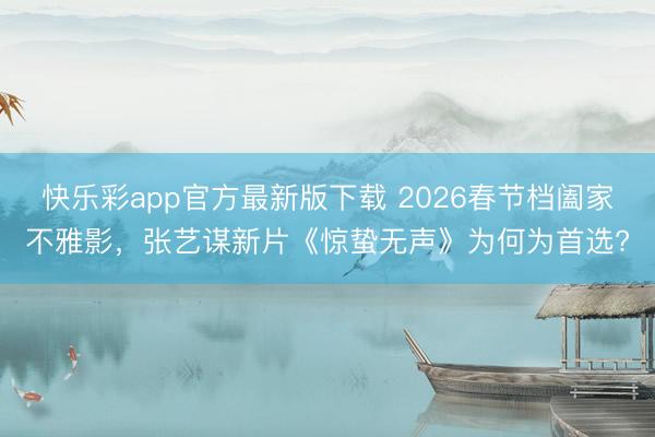 快乐彩app官方最新版下载 2026春节档阖家不雅影，张艺谋新片《惊蛰无声》为何为首选?