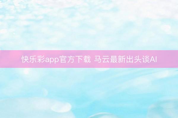 快乐彩app官方下载 马云最新出头谈AI
