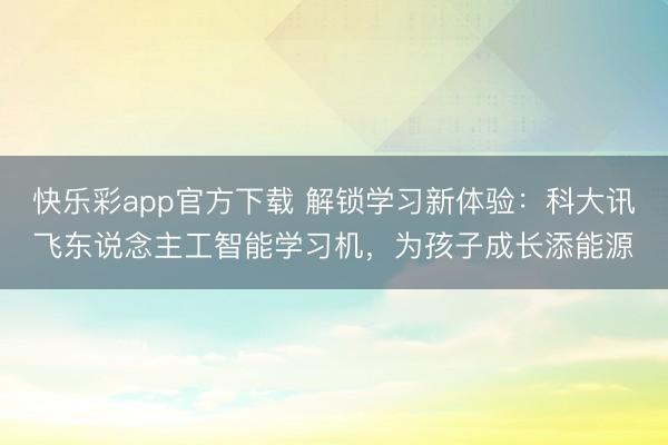 快乐彩app官方下载 解锁学习新体验：科大讯飞东说念主工智能学习机，为孩子成长添能源