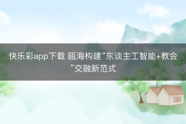 快乐彩app下载 瓯海构建“东谈主工智能+教会”交融新范式