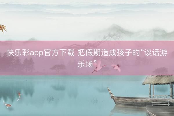 快乐彩app官方下载 把假期造成孩子的“谈话游乐场”