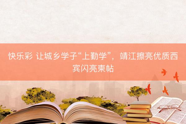快乐彩 让城乡学子“上勤学”，靖江擦亮优质西宾闪亮柬帖