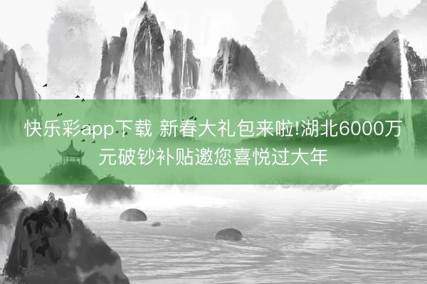 快乐彩app下载 新春大礼包来啦!湖北6000万元破钞补贴邀您喜悦过大年