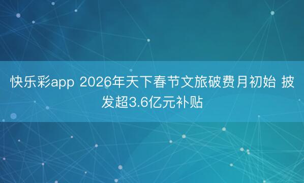 快乐彩app 2026年天下春节文旅破费月初始 披发超3.6亿元补贴