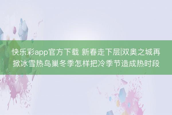 快乐彩app官方下载 新春走下层|双奥之城再掀冰雪热鸟巢冬季怎样把冷季节造成热时段