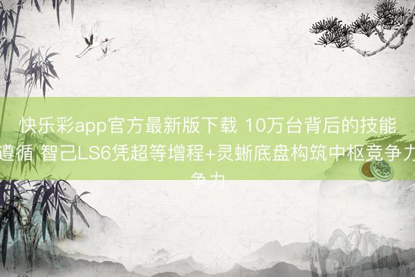 快乐彩app官方最新版下载 10万台背后的技能遵循 智己LS6凭超等增程+灵蜥底盘构筑中枢竞争力