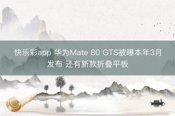 快乐彩app 华为Mate 80 GTS被曝本年3月发布 还有新款折叠平板