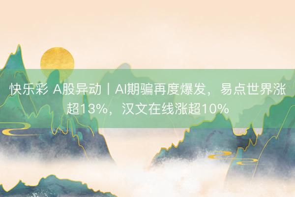 快乐彩 A股异动丨AI期骗再度爆发，易点世界涨超13%，汉文在线涨超10%