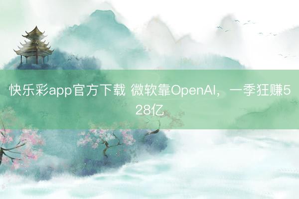 快乐彩app官方下载 微软靠OpenAI,一季狂赚528亿