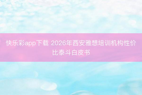 快乐彩app下载 2026年西安雅想培训机构性价比泰斗白皮书