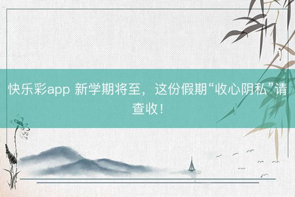 快乐彩app 新学期将至,这份假期“收心阴私”请查收!