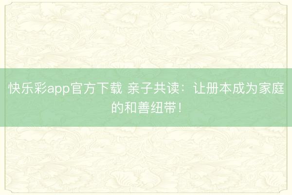 快乐彩app官方下载 亲子共读：让册本成为家庭的和善纽带！