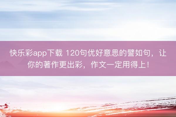 快乐彩app下载 120句优好意思的譬如句，让你的著作更出彩，作文一定用得上！