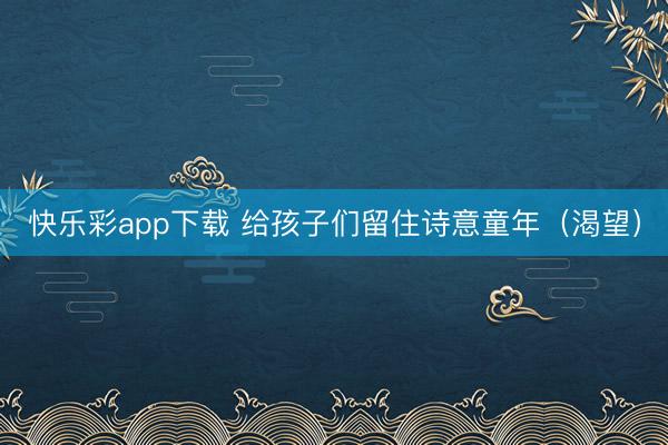 快乐彩app下载 给孩子们留住诗意童年（渴望）