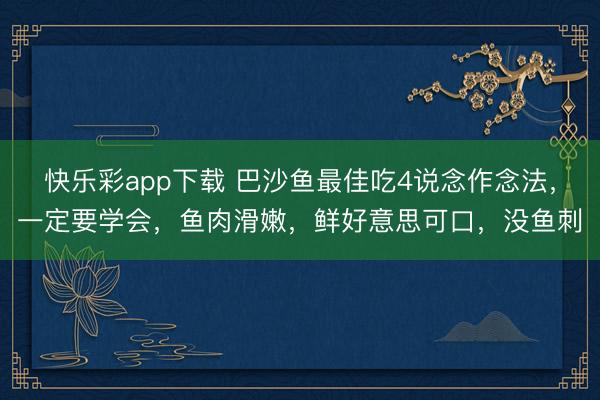 快乐彩app下载 巴沙鱼最佳吃4说念作念法，一定要学会，鱼肉滑嫩，鲜好意思可口，没鱼刺