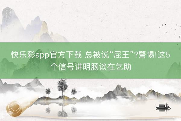 快乐彩app官方下载 总被说“屁王”?警惕!这5个信号讲明肠谈在乞助