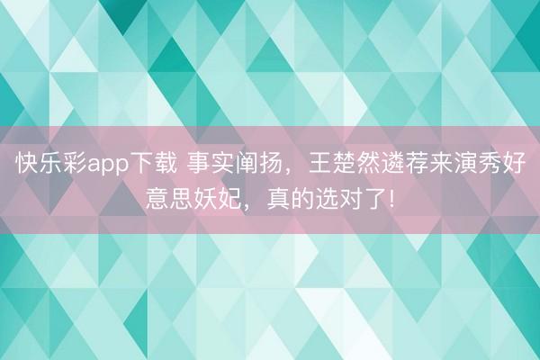 快乐彩app下载 事实阐扬,王楚然遴荐来演秀好意思妖妃,真的选对了!