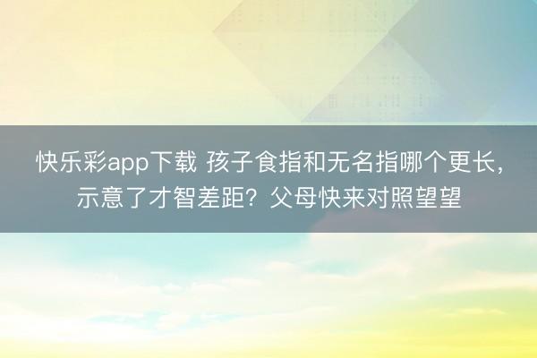 快乐彩app下载 孩子食指和无名指哪个更长,示意了才智差距?父母快来对照望望
