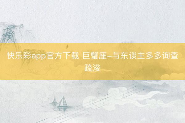 快乐彩app官方下载 巨蟹座-与东谈主多多询查疏浚
