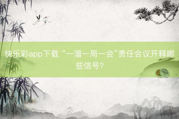 快乐彩app下载 “一溜一局一会”责任会议开释哪些信号?