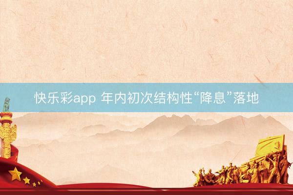 快乐彩app 年内初次结构性“降息”落地
