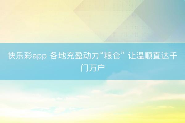 快乐彩app 各地充盈动力“粮仓” 让温顺直达千门万户