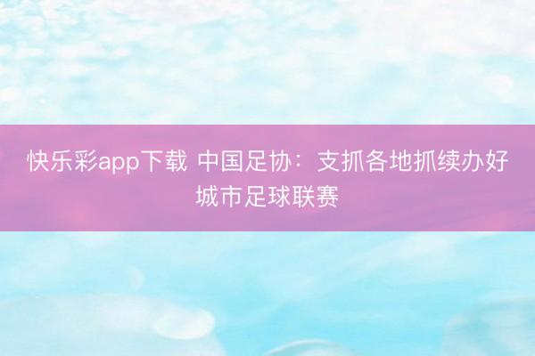 快乐彩app下载 中国足协:支抓各地抓续办好城市足球联赛