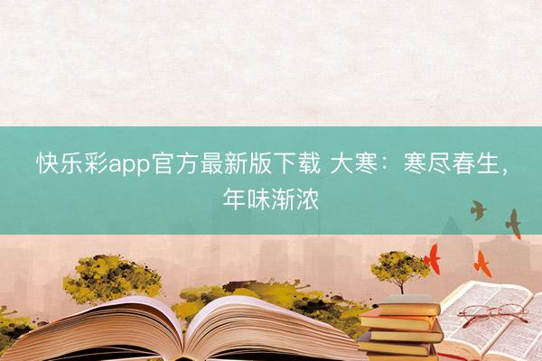 快乐彩app官方最新版下载 大寒:寒尽春生,年味渐浓