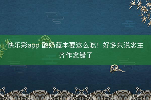 快乐彩app 酸奶蓝本要这么吃!好多东说念主齐作念错了