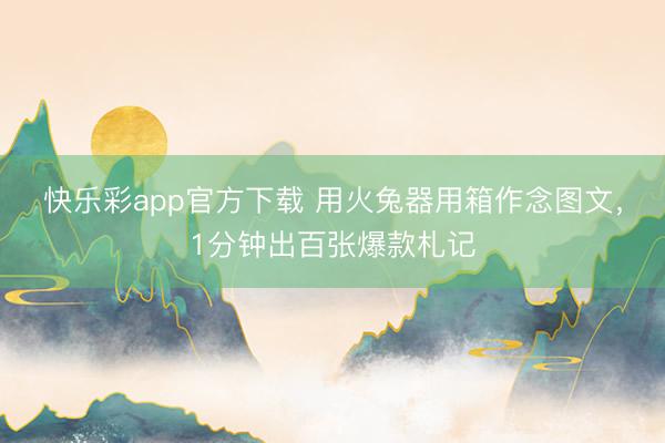 快乐彩app官方下载 用火兔器用箱作念图文,1分钟出百张爆款札记