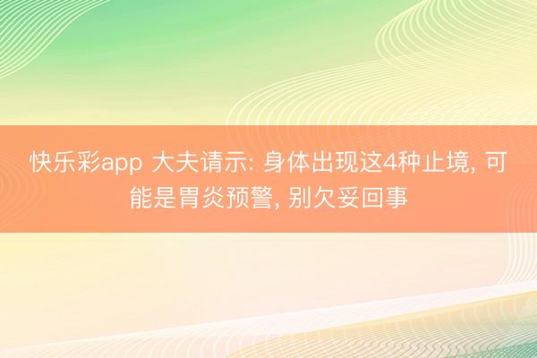 快乐彩app 大夫请示: 身体出现这4种止境， 可能是胃炎预警， 别欠妥回事
