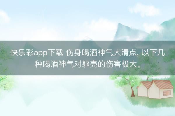 快乐彩app下载 伤身喝酒神气大清点, 以下几种喝酒神气对躯壳的伤害极大。