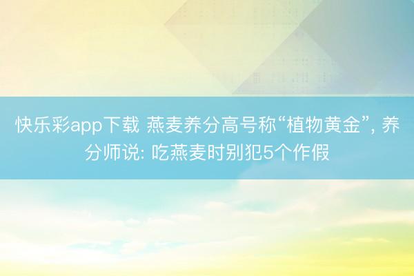 快乐彩app下载 燕麦养分高号称“植物黄金”， 养分师说: 吃燕麦时别犯5个作假