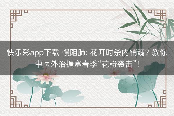 快乐彩app下载 慢阻肺: 花开时杀内销魂? 教你中医外治搪塞春季“花粉袭击”!